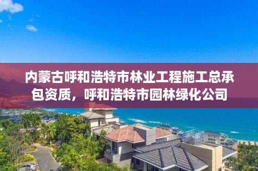 内蒙古呼和浩特市林业工程施工总承包资质，呼和浩特市园林绿化公司