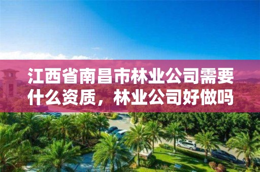 江西省南昌市林业公司需要什么资质，林业公司好做吗