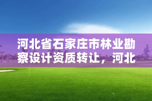 河北省石家庄市林业勘察设计资质转让，河北省林业勘察设计院