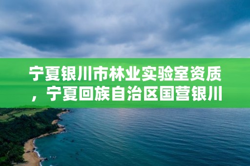 宁夏银川市林业实验室资质，宁夏回族自治区国营银川林场