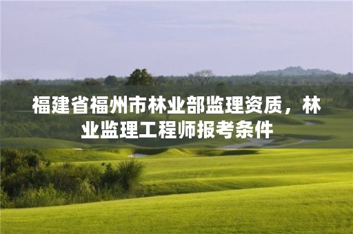 福建省福州市林业部监理资质，林业监理工程师报考条件