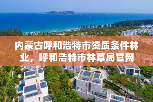 内蒙古呼和浩特市资质条件林业，呼和浩特市林草局官网