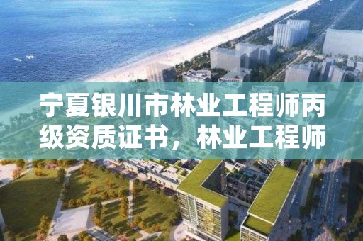 宁夏银川市林业工程师丙级资质证书，林业工程师资格