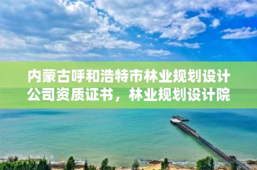 内蒙古呼和浩特市林业规划设计公司资质证书，林业规划设计院是干什么的