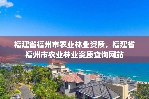 福建省福州市农业林业资质，福建省福州市农业林业资质查询网站