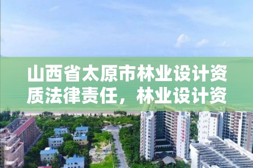 山西省太原市林业设计资质法律责任，林业设计资质如何申请