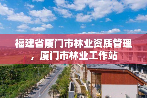 福建省厦门市林业资质管理，厦门市林业工作站