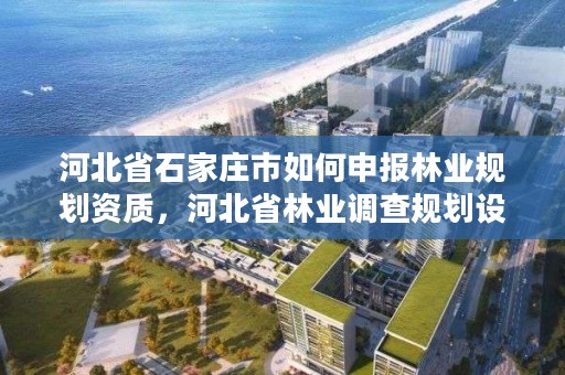 河北省石家庄市如何申报林业规划资质，河北省林业调查规划设计院招聘