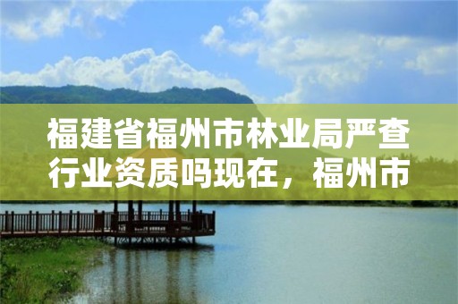 福建省福州市林业局严查行业资质吗现在，福州市林业局电话号码多少