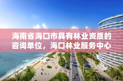 海南省海口市具有林业资质的咨询单位，海口林业服务中心