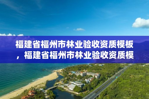 福建省福州市林业验收资质模板，福建省福州市林业验收资质模板公示