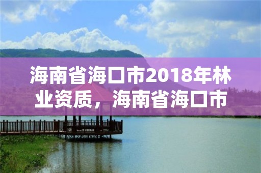 海南省海口市2018年林业资质，海南省海口市2018年林业资质证书查询