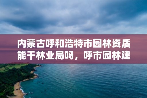 内蒙古呼和浩特市园林资质能干林业局吗，呼市园林建设服务中心是什么单位