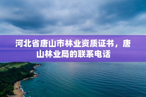 河北省唐山市林业资质证书，唐山林业局的联系电话