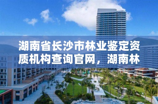 湖南省长沙市林业鉴定资质机构查询官网，湖南林业司法鉴定机构名单