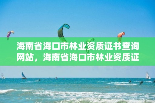 海南省海口市林业资质证书查询网站，海南省海口市林业资质证书查询网站电话