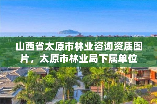 山西省太原市林业咨询资质图片，太原市林业局下属单位