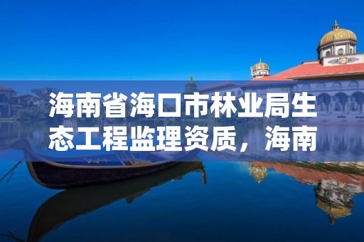 海南省海口市林业局生态工程监理资质，海南省森林资源监测中心