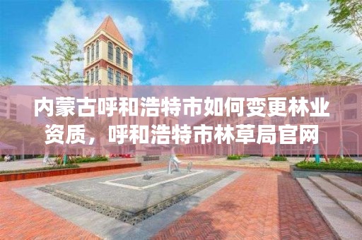 内蒙古呼和浩特市如何变更林业资质，呼和浩特市林草局官网