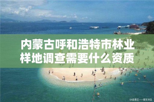 内蒙古呼和浩特市林业样地调查需要什么资质，林业调查样方设置的方法