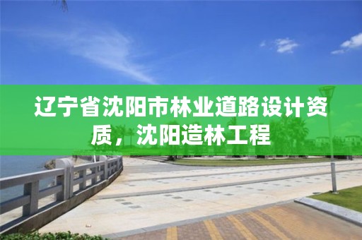 辽宁省沈阳市林业道路设计资质，沈阳造林工程