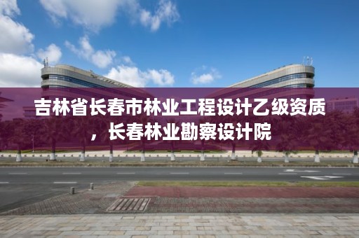 吉林省长春市林业工程设计乙级资质，长春林业勘察设计院