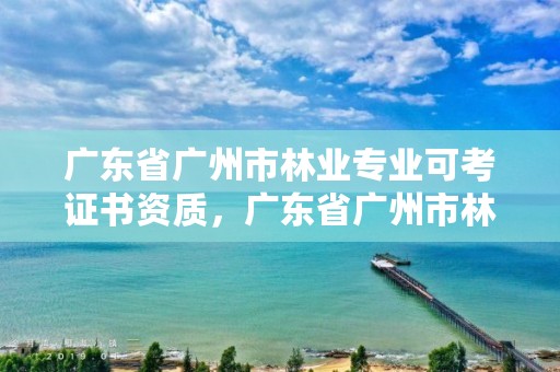 广东省广州市林业专业可考证书资质，广东省广州市林业学校