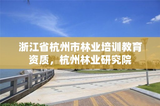 浙江省杭州市林业培训教育资质，杭州林业研究院