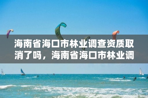 海南省海口市林业调查资质取消了吗，海南省海口市林业调查资质取消了吗今年