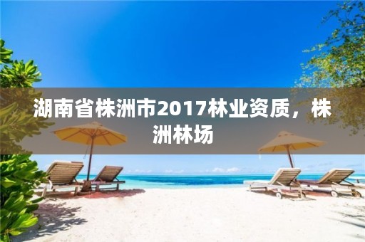 湖南省株洲市2017林业资质，株洲林场