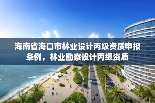 海南省海口市林业设计丙级资质申报条例，林业勘察设计丙级资质