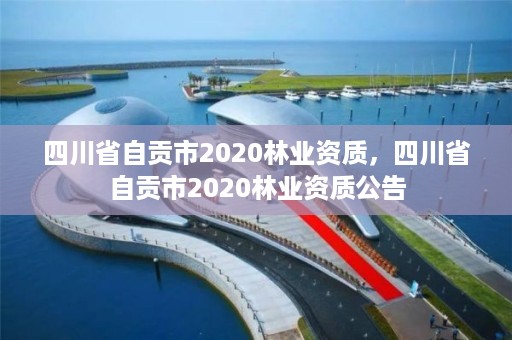 四川省自贡市2020林业资质，四川省自贡市2020林业资质公告