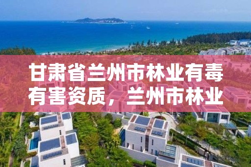 甘肃省兰州市林业有毒有害资质，兰州市林业有害生物防治检疫站