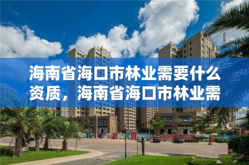 海南省海口市林业需要什么资质，海南省海口市林业需要什么资质才能办证