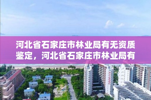 河北省石家庄市林业局有无资质鉴定，河北省石家庄市林业局有无资质鉴定机构