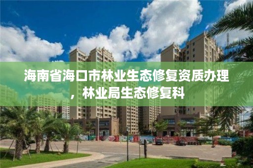 海南省海口市林业生态修复资质办理，林业局生态修复科