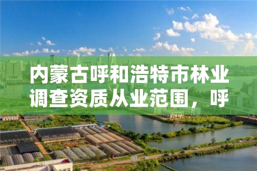 内蒙古呼和浩特市林业调查资质从业范围，呼和浩特市林业和草原局官网