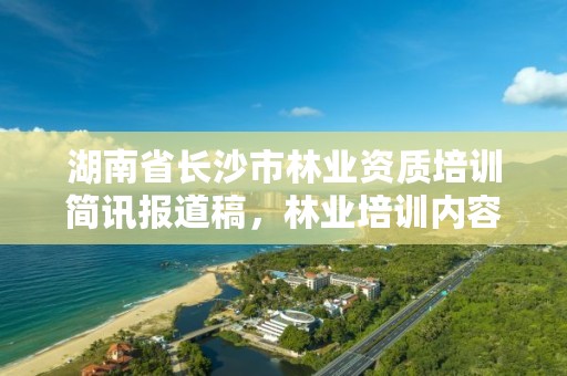 湖南省长沙市林业资质培训简讯报道稿，林业培训内容