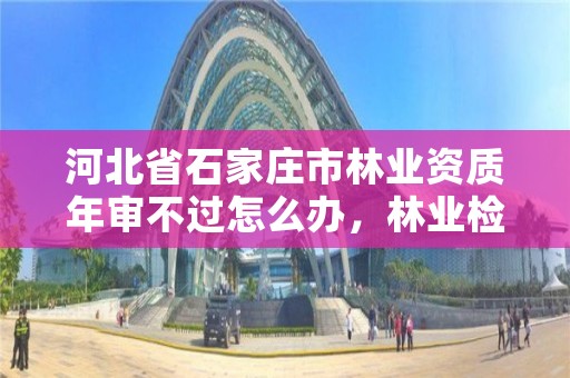 河北省石家庄市林业资质年审不过怎么办，林业检测资质