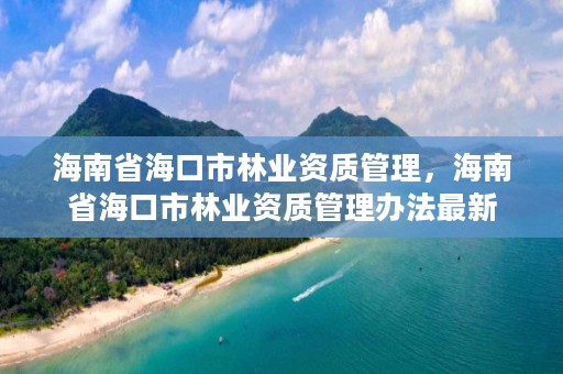 海南省海口市林业资质管理，海南省海口市林业资质管理办法最新