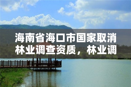 海南省海口市国家取消林业调查资质，林业调查规划设计资质取消的文件