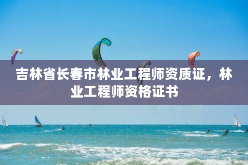 吉林省长春市林业工程师资质证，林业工程师资格证书