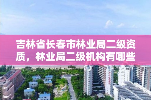 吉林省长春市林业局二级资质，林业局二级机构有哪些