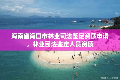 海南省海口市林业司法鉴定资质申请，林业司法鉴定人员资质