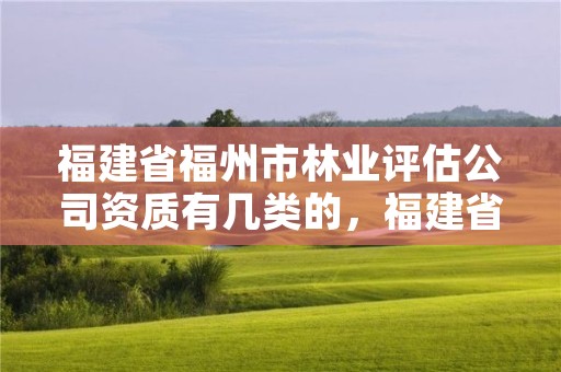 福建省福州市林业评估公司资质有几类的，福建省福州市林业评估公司资质有几类的