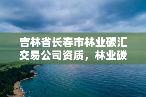 吉林省长春市林业碳汇交易公司资质，林业碳汇资产管理公司