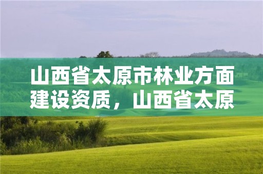 山西省太原市林业方面建设资质，山西省太原市林业方面建设资质公示