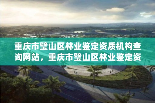 重庆市璧山区林业鉴定资质机构查询网站，重庆市璧山区林业鉴定资质机构查询网站