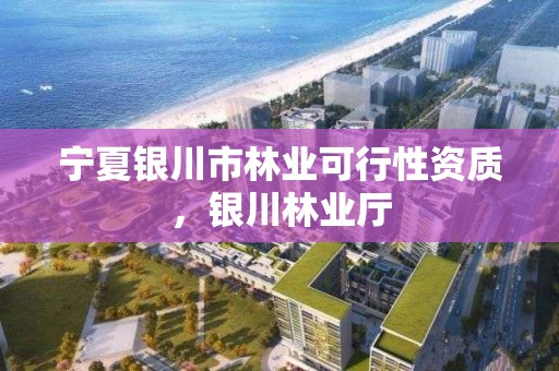 宁夏银川市林业可行性资质，银川林业厅