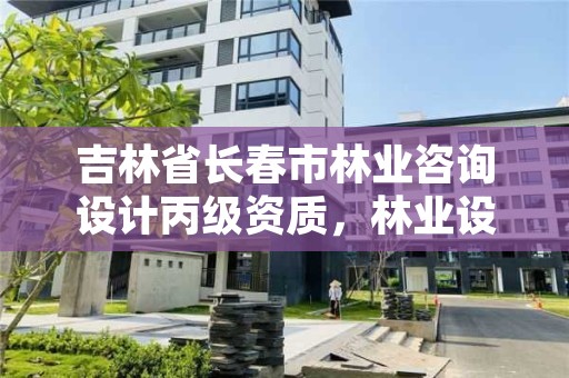 吉林省长春市林业咨询设计丙级资质，林业设计甲级资质